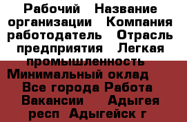 Рабочий › Название организации ­ Компания-работодатель › Отрасль предприятия ­ Легкая промышленность › Минимальный оклад ­ 1 - Все города Работа » Вакансии   . Адыгея респ.,Адыгейск г.